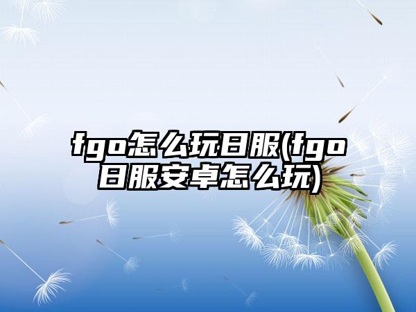 fgo怎么玩日服(fgo日服安卓怎么玩)