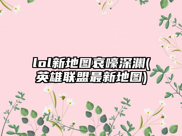 lol新地图哀嚎深渊(英雄联盟最新地图)