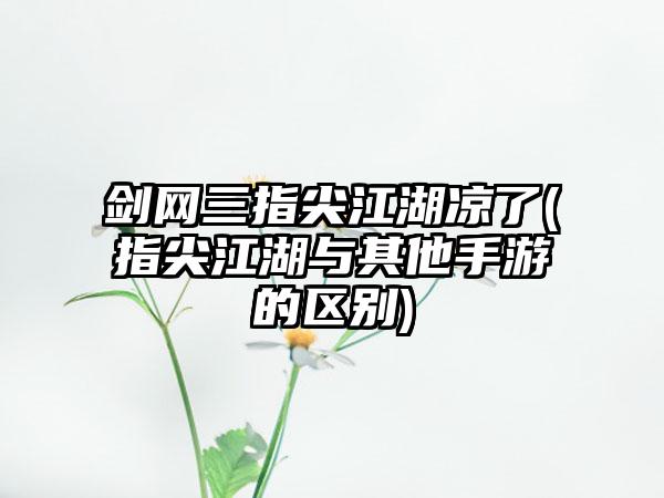 剑网三指尖江湖凉了(指尖江湖与其他手游的区别)
