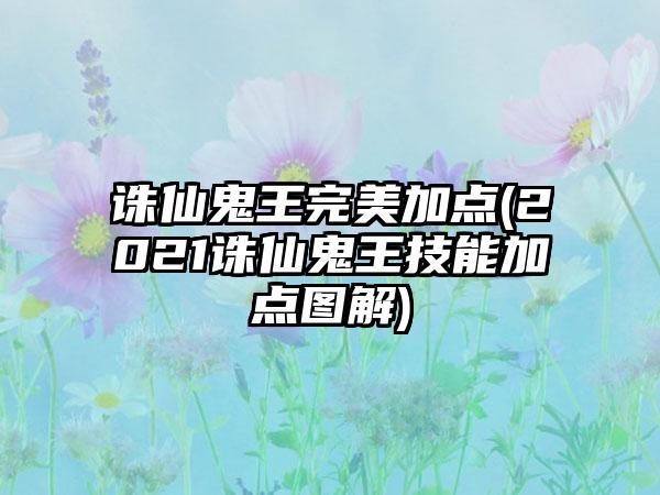 诛仙鬼王完美加点(2021诛仙鬼王技能加点图解)