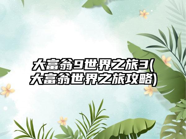 大富翁9世界之旅3(大富翁世界之旅攻略)