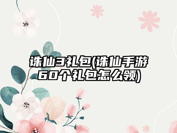 诛仙3礼包(诛仙手游60个礼包怎么领)