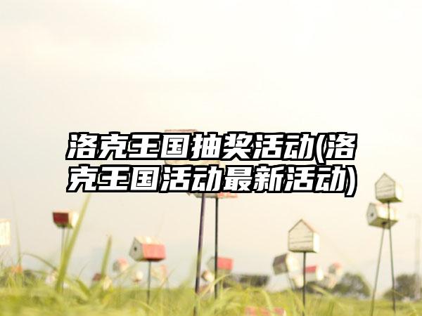 洛克王国抽奖活动(洛克王国活动最新活动)
