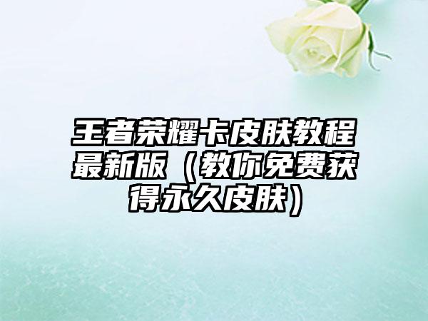 王者荣耀卡皮肤教程最新版（教你免费获得永久皮肤）