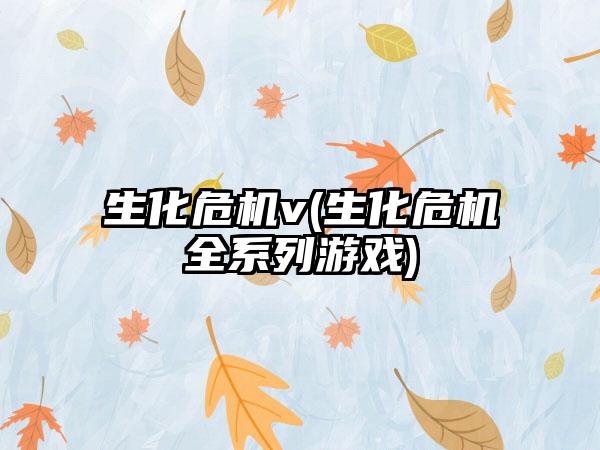 生化危机v(生化危机全系列游戏)