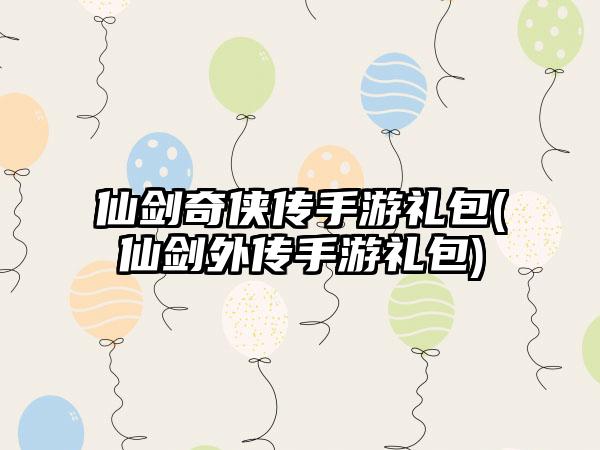 仙剑奇侠传手游礼包(仙剑外传手游礼包)