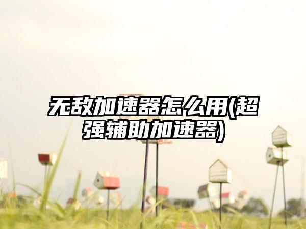 无敌加速器怎么用(超强辅助加速器)