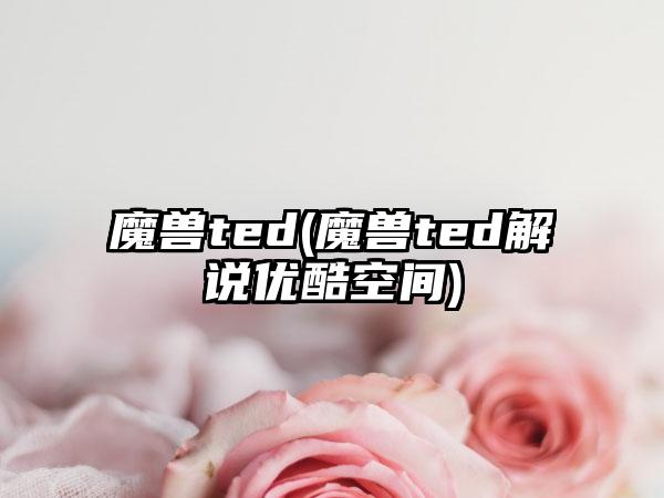 魔兽ted(魔兽ted解说优酷空间)