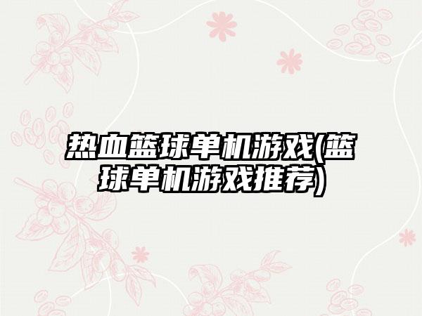 热血篮球单机游戏(篮球单机游戏推荐)