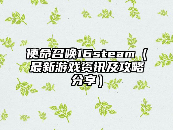 使命召唤16steam（最新游戏资讯及攻略分享）