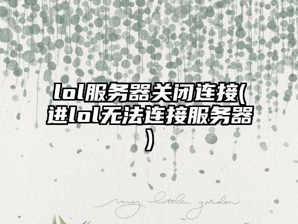 lol服务器关闭连接(进lol无法连接服务器)