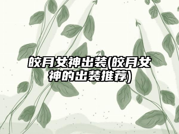 皎月女神出装(皎月女神的出装推荐)
