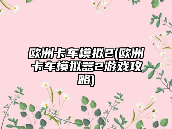 欧洲卡车模拟2(欧洲卡车模拟器2游戏攻略)