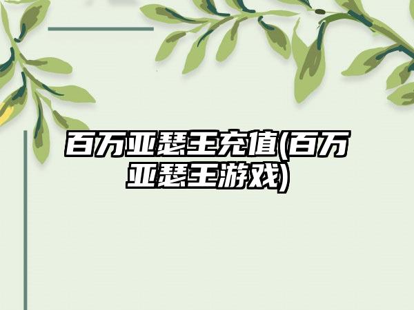 百万亚瑟王充值(百万亚瑟王游戏)