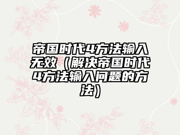 帝国时代4方法输入无效（解决帝国时代4方法输入问题的方法）