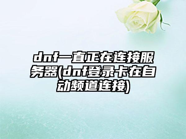 dnf一直正在连接服务器(dnf登录卡在自动频道连接)