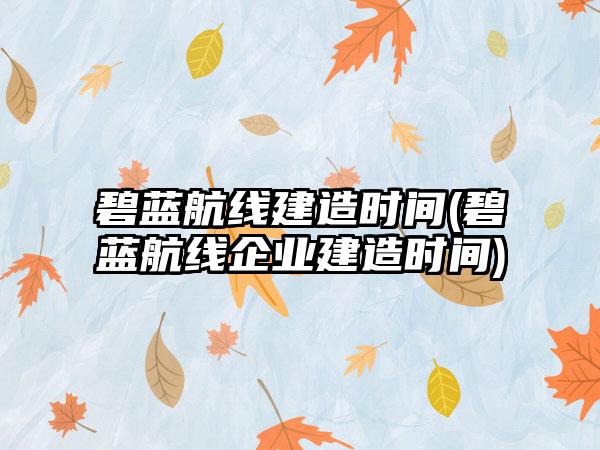 碧蓝航线建造时间(碧蓝航线企业建造时间)