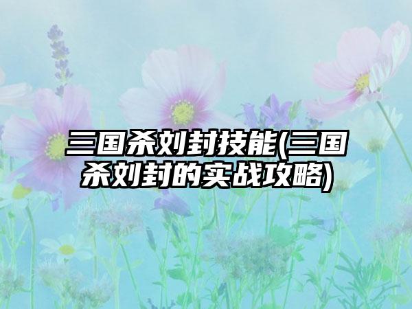 三国杀刘封技能(三国杀刘封的实战攻略)