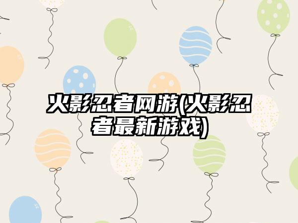 火影忍者网游(火影忍者最新游戏)