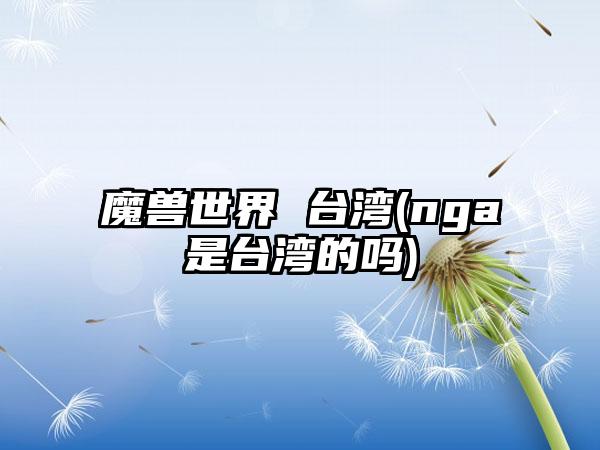 魔兽世界 台湾(nga是台湾的吗)