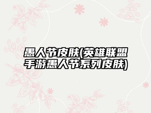 愚人节皮肤(英雄联盟手游愚人节系列皮肤)