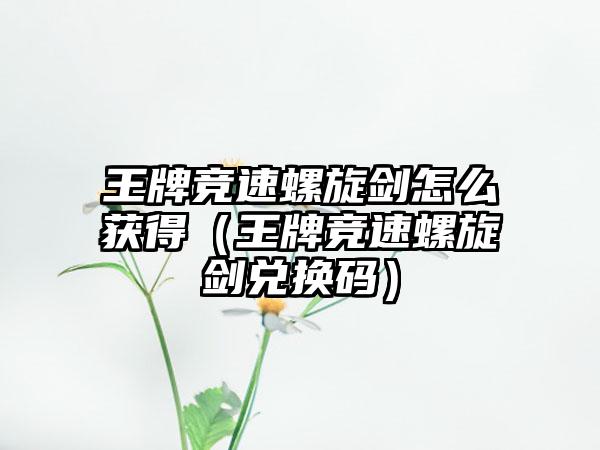 王牌竞速螺旋剑怎么获得（王牌竞速螺旋剑兑换码）