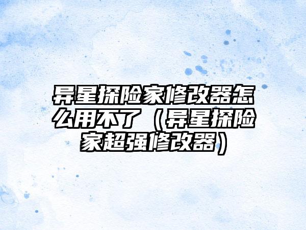 异星探险家修改器怎么用不了（异星探险家超强修改器）