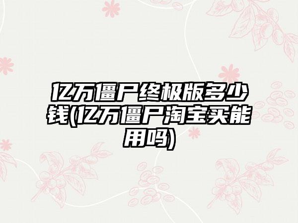 亿万僵尸终极版多少钱(亿万僵尸淘宝买能用吗)