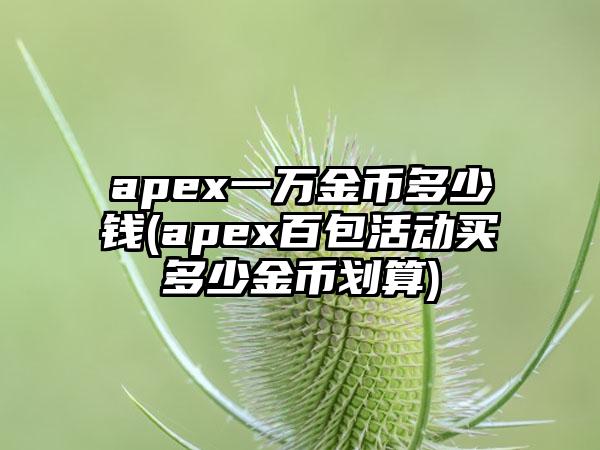 apex一万金币多少钱(apex百包活动买多少金币划算)