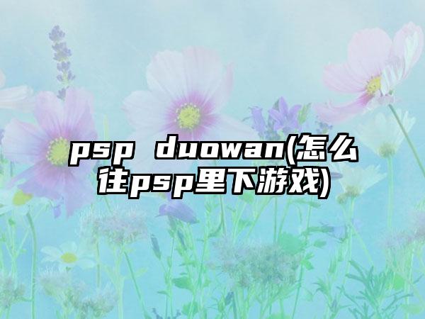 psp duowan(怎么往psp里下游戏)