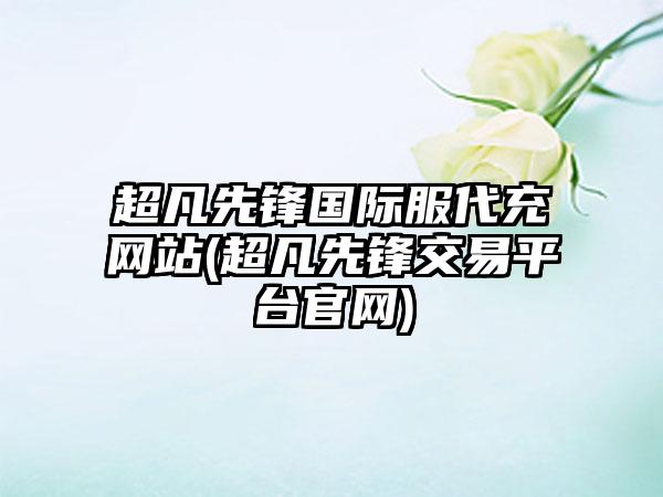 超凡先锋国际服代充网站(超凡先锋交易平台官网)