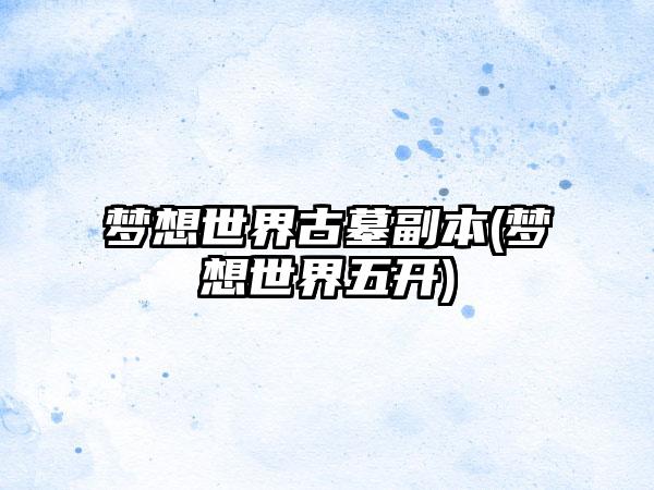 梦想世界古墓副本(梦想世界五开)