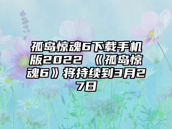 孤岛惊魂6下载手机版2022 《孤岛惊魂6》将持续到3月27日