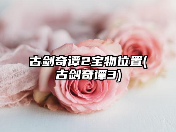 古剑奇谭2宝物位置(古剑奇谭3)