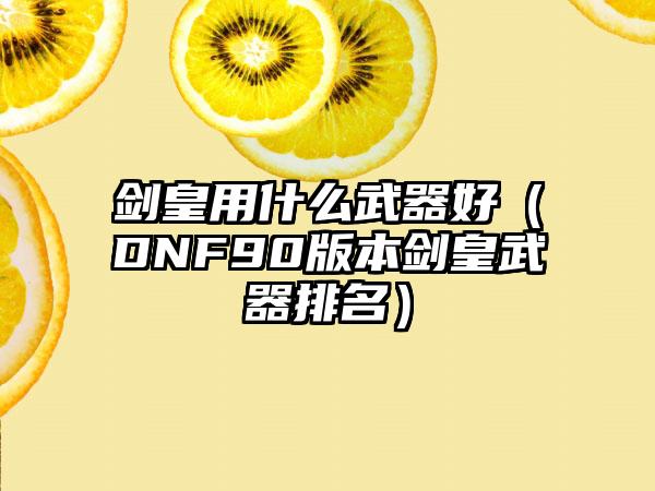 剑皇用什么武器好(DNF90版本剑皇武器排名)