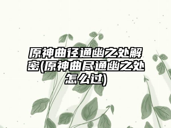 原神曲径通幽之处解密(原神曲尽通幽之处怎么过)