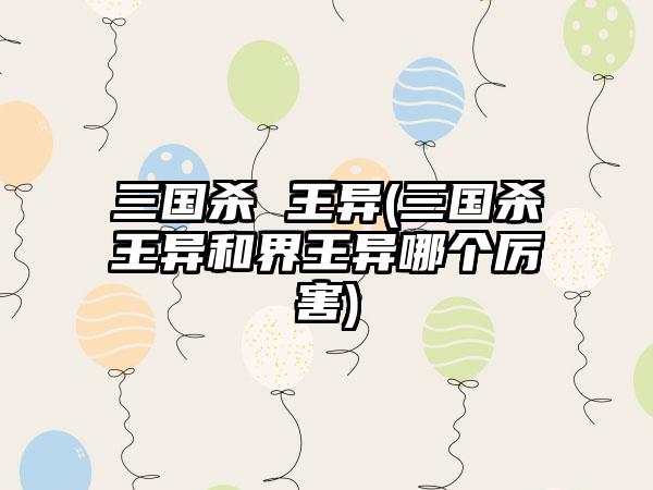 三国杀 王异(三国杀王异和界王异哪个厉害)