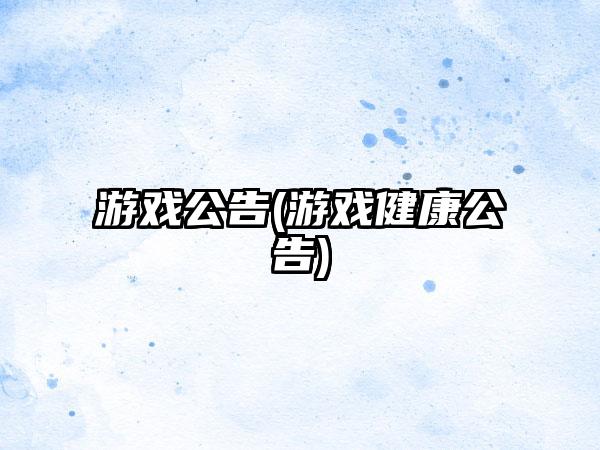 游戏公告(游戏健康公告)