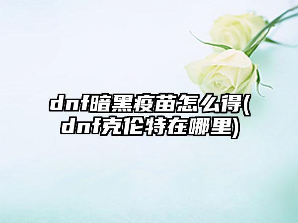dnf暗黑疫苗怎么得(dnf克伦特在哪里)