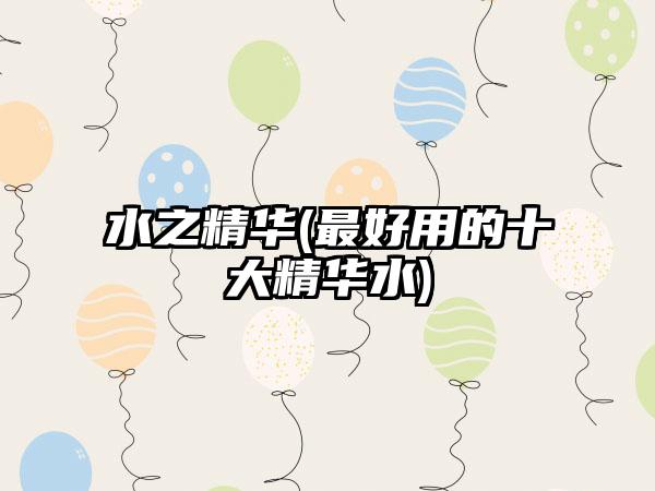 水之精华(最好用的十大精华水)