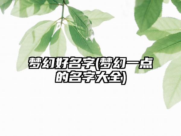 梦幻好名字(梦幻一点的名字大全)