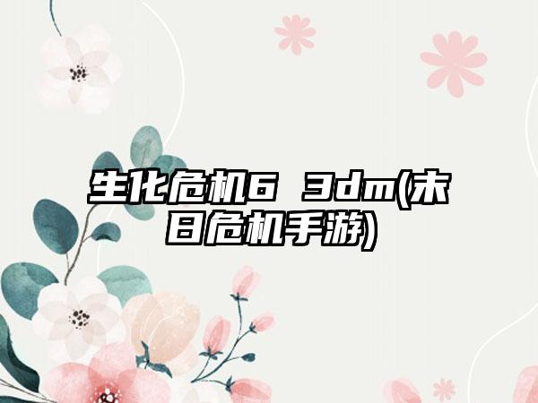 生化危机6 3dm(末日危机手游)