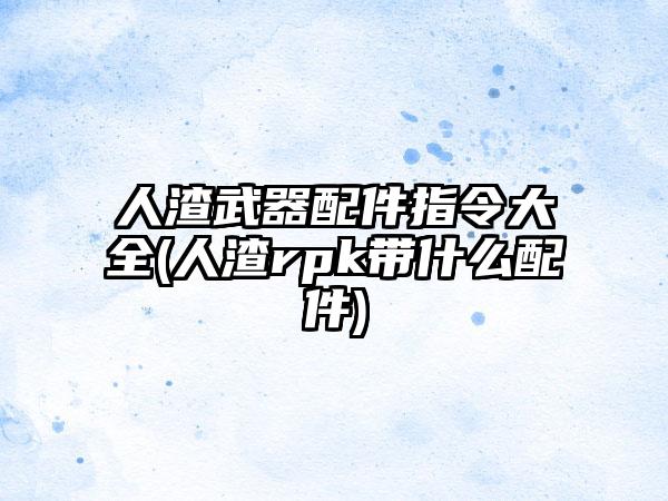 人渣武器配件指令大全(人渣rpk带什么配件)