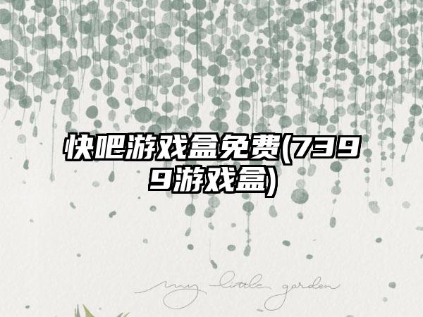 快吧游戏盒免费(7399游戏盒)