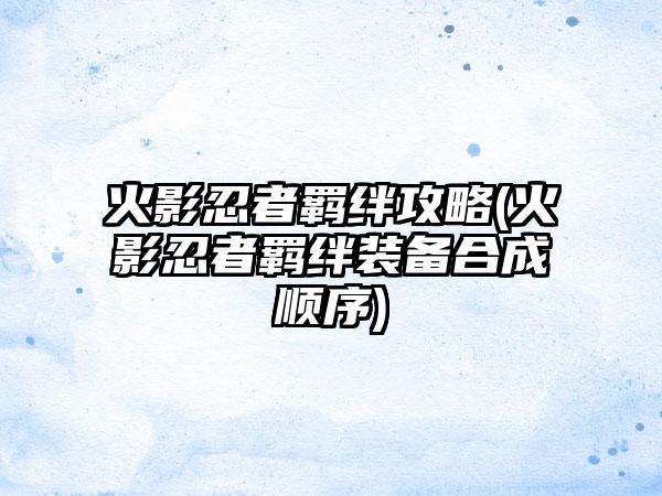 火影忍者羁绊攻略(火影忍者羁绊装备合成顺序)