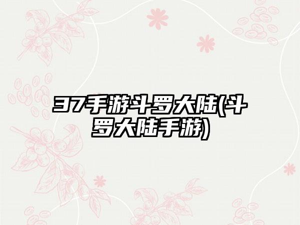37手游斗罗大陆(斗罗大陆手游)