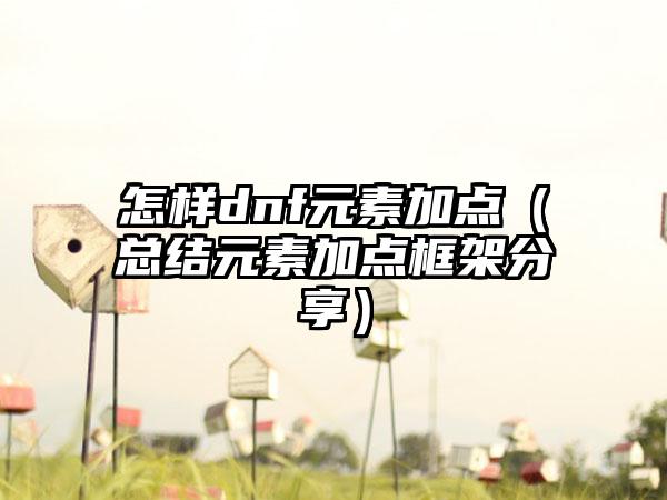 怎样dnf元素加点（总结元素加点框架分享）