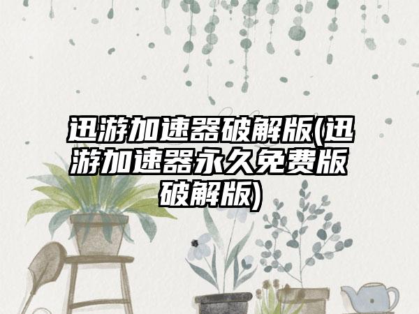 迅游加速器破解版(迅游加速器永久免费版破解版)