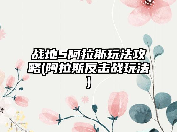 战地5阿拉斯玩法攻略(阿拉斯反击战玩法)