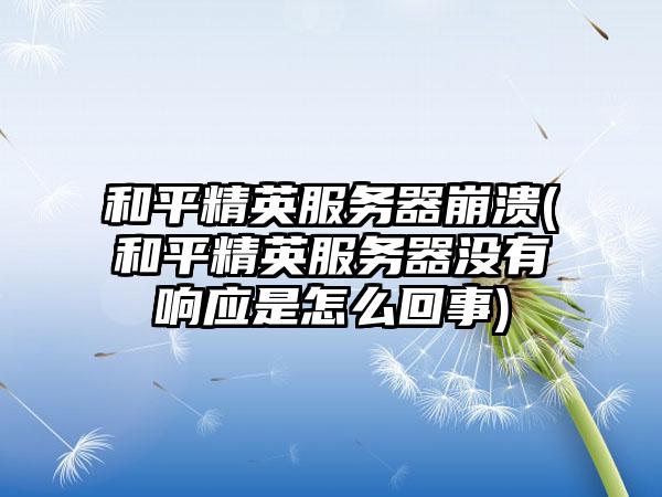 和平精英服务器崩溃(和平精英服务器没有响应是怎么回事)